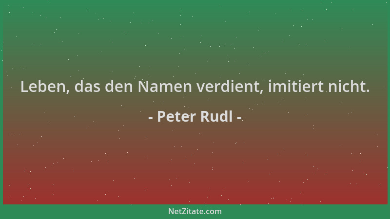 Peter Rudl - Leben, das den Namen verdient, imitiert nicht....