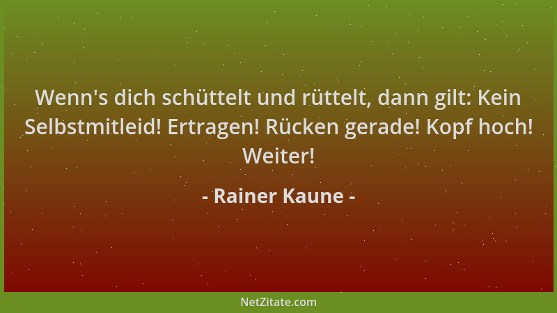 Rainer Kaune - Wenn 's dich schüttelt und rüttelt, dann gilt: Kein Selbstmitleid! Ertragen! Rücken gerade! Kopf hoch! Weiter...