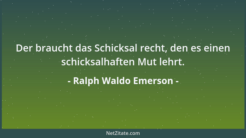 Ralph Waldo Emerson - Der braucht das Schicksal recht, den es einen schicksalhaften Mut lehrt....
