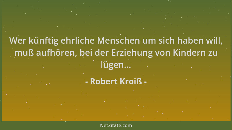 Robert Kroiß - Wer künftig ehrliche Menschen um sich haben will, muß aufhören, bei der Erziehung von Kindern zu lügen......