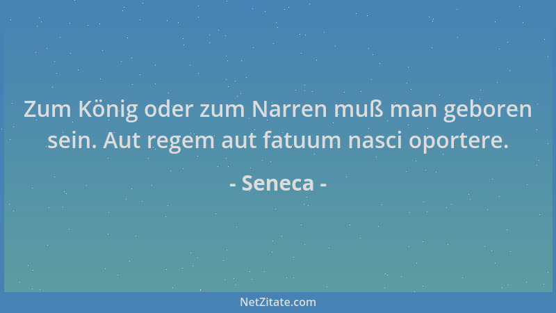 Seneca - Zum König oder zum Narren muß man geboren sein. Aut regem aut fatuum nasci oportere....