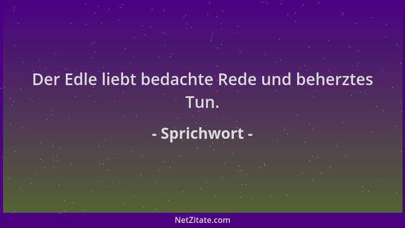 Sprichwort - Der Edle liebt bedachte Rede und beherztes Tun....