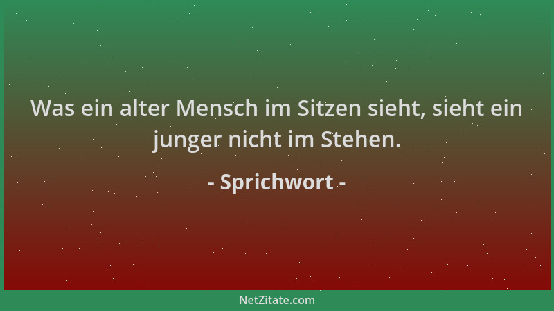 Sprichwort - Was ein alter Mensch im Sitzen sieht, sieht ein junger nicht im Stehen....