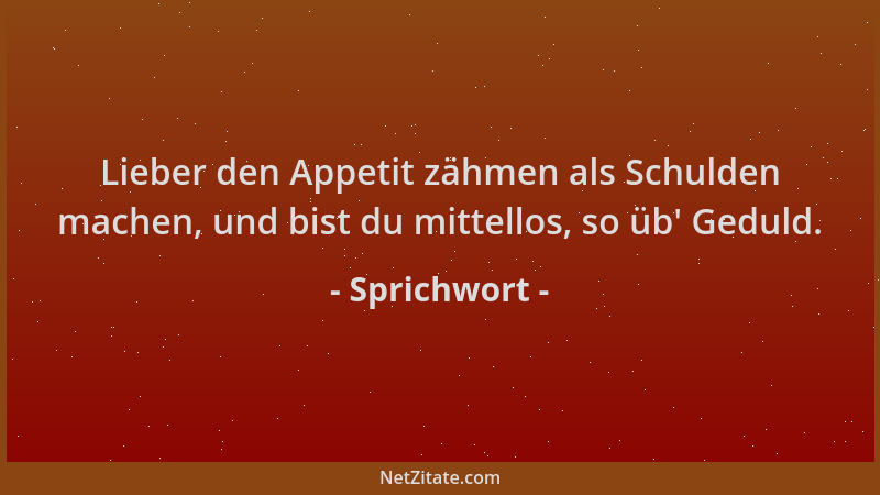 Sprichwort - Lieber den Appetit zähmen als Schulden machen, und bist du mittellos, so üb ' Geduld....