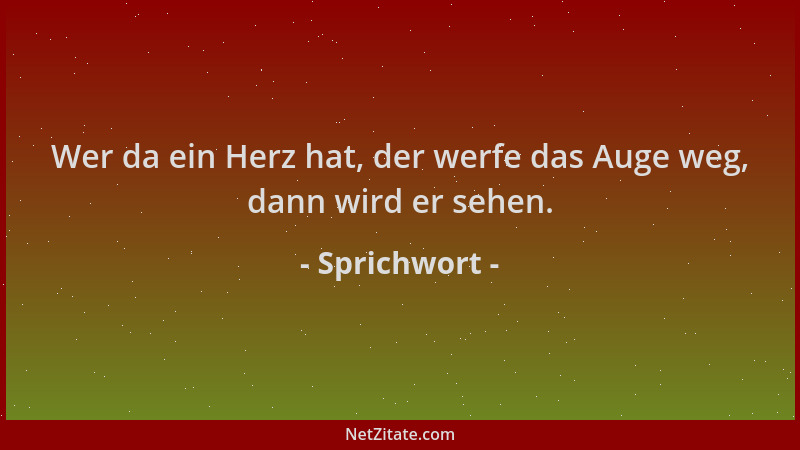 Sprichwort - Wer da ein Herz hat, der werfe das Auge weg, dann wird er sehen....