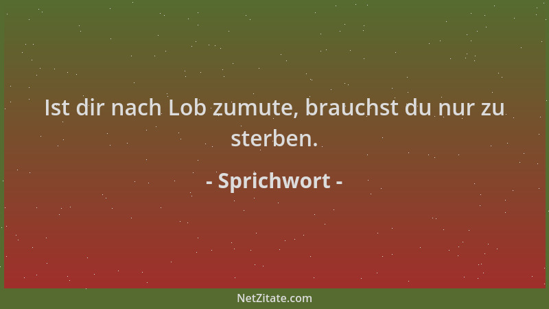 Sprichwort - Ist dir nach Lob zumute, brauchst du nur zu sterben....