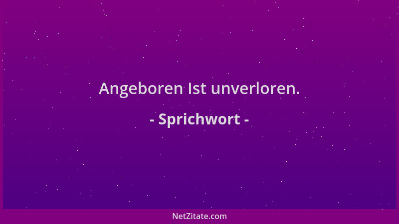 Sprichwort - Angeboren Ist unverloren....