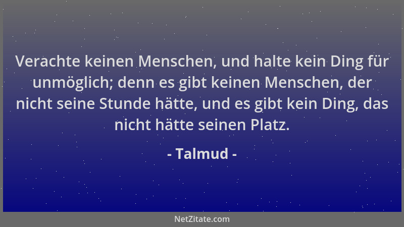Talmud - Verachte keinen Menschen, und halte kein Ding für unmöglich; denn es gibt keinen Menschen, der nicht seine Stunde...