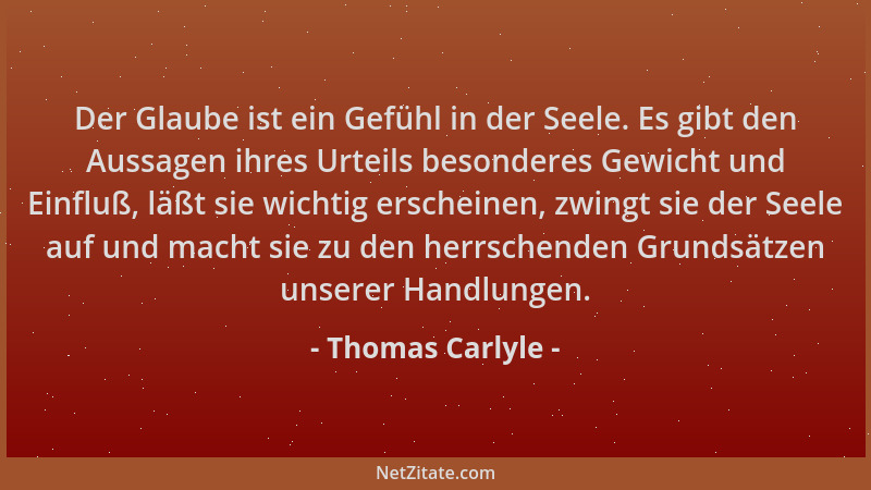 Thomas Carlyle - Der Glaube ist ein Gefühl in der Seele. Es gibt den Aussagen ihres Urteils besonderes Gewicht und Einfluß,...
