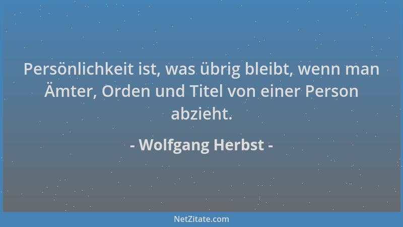 Wolfgang Herbst - Persönlichkeit ist, was übrig bleibt, wenn man Ämter, Orden und Titel von einer Person abzieht....