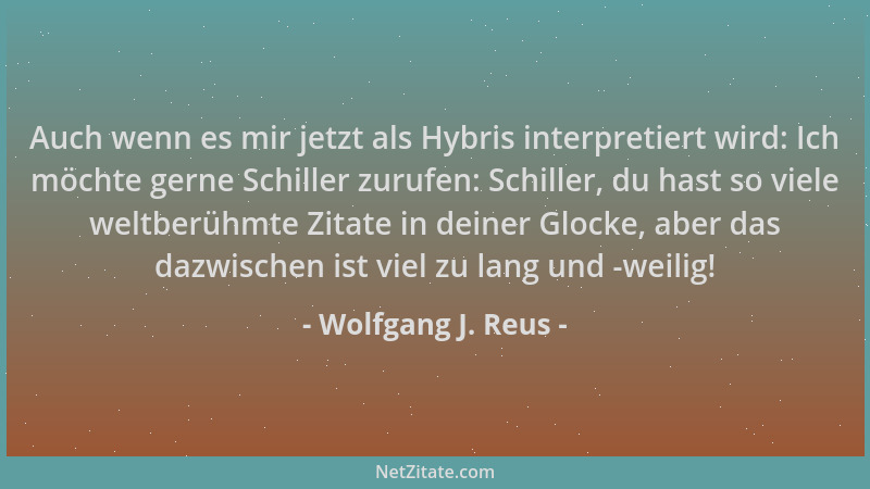 Wolfgang J. Reus - Auch wenn es mir jetzt als Hybris interpretiert wird: Ich möchte gerne Schiller zurufen: Schiller, du ha...