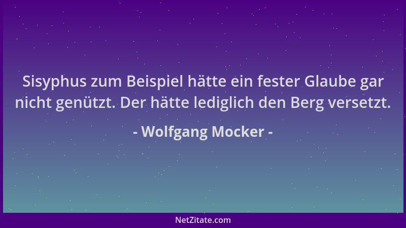 Wolfgang Mocker - Sisyphus zum Beispiel hätte ein fester Glaube gar nicht genützt. Der hätte lediglich den Berg versetzt....