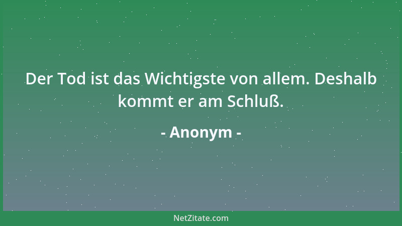 Anonym - Der Tod ist das Wichtigste von allem. Deshalb kommt er am Schluß....