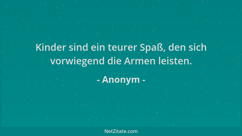 Anonym - Kinder sind ein teurer Spaß, den sich vorwiegend die Armen leisten....