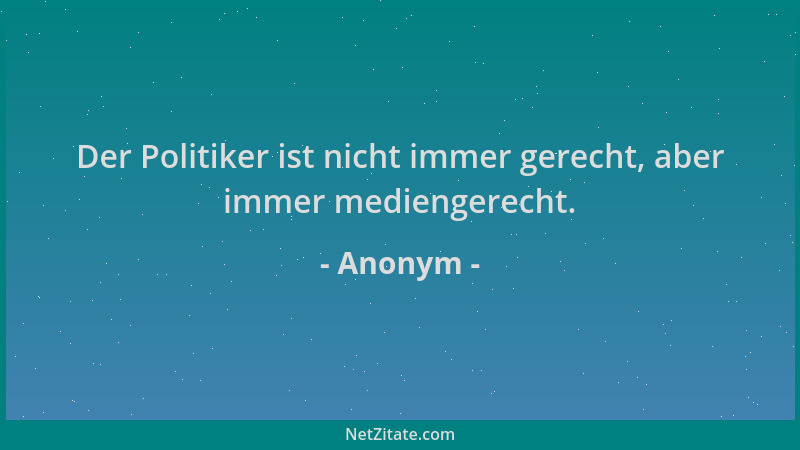 Anonym - Der Politiker ist nicht immer gerecht, aber immer mediengerecht....