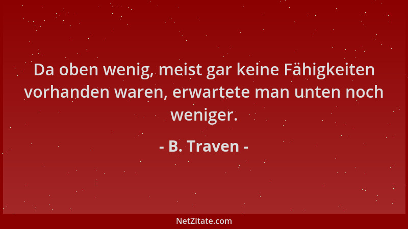 B. Traven - Da oben wenig, meist gar keine Fähigkeiten vorhanden waren, erwartete man unten noch weniger....