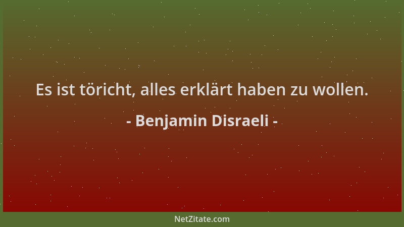 Benjamin Disraeli - Es ist töricht, alles erklärt haben zu wollen....