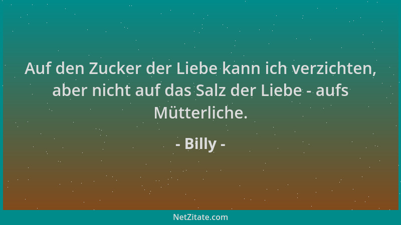 Billy - Auf den Zucker der Liebe kann ich verzichten, aber nicht auf das Salz der Liebe - aufs Mütterliche....