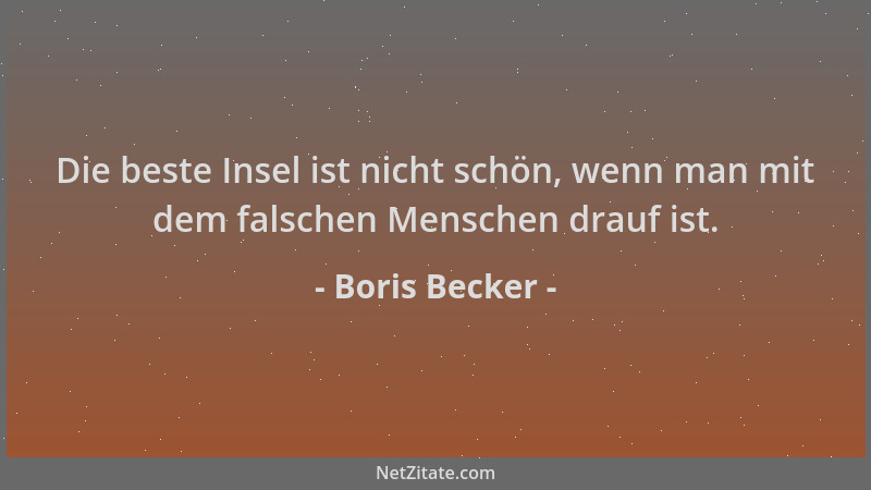 Boris Becker - Die beste Insel ist nicht schön, wenn man mit dem falschen Menschen drauf ist....