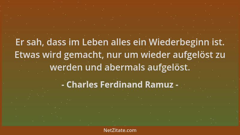 Charles Ferdinand Ramuz - Er sah, dass im Leben alles ein Wiederbeginn ist. Etwas wird gemacht, nur um wieder aufgelöst zu...