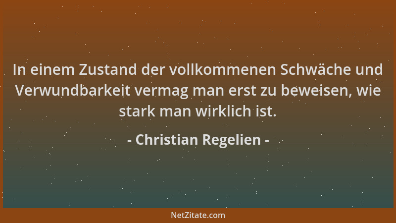 Christian Regelien - In einem Zustand der vollkommenen Schwäche und Verwundbarkeit vermag man erst zu beweisen, wie stark m...