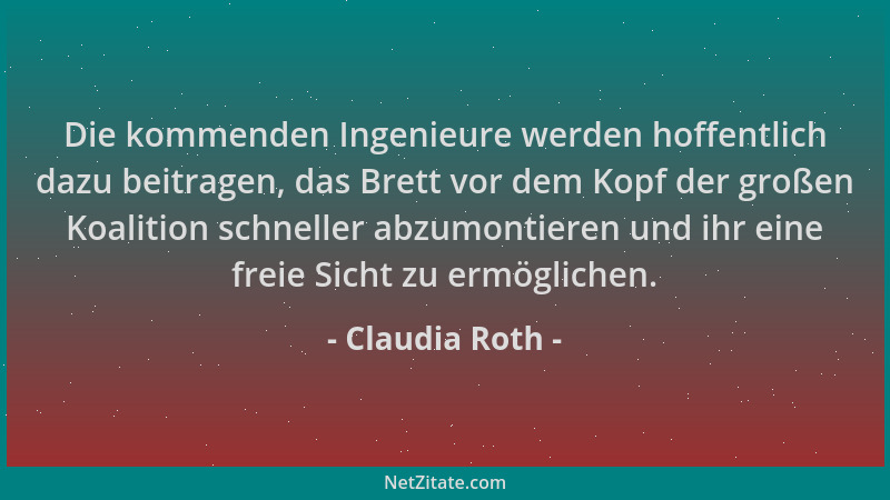 Claudia Roth - Die kommenden Ingenieure werden hoffentlich dazu beitragen, das Brett vor dem Kopf der großen Koalition schn...