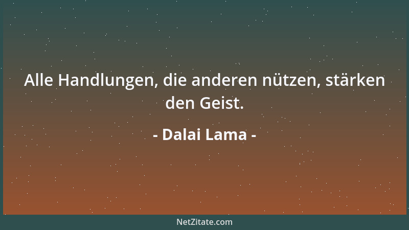 Dalai Lama - Alle Handlungen, die anderen nützen, stärken den Geist....