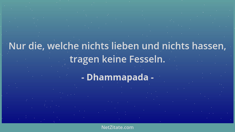 Dhammapada - Nur die, welche nichts lieben und nichts hassen, tragen keine Fesseln....