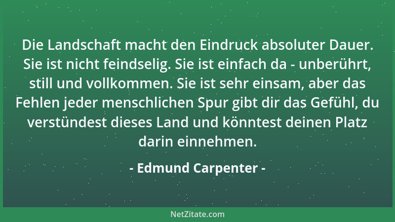 Edmund Carpenter - Die Landschaft macht den Eindruck absoluter Dauer. Sie ist nicht feindselig. Sie ist einfach da - unberü...