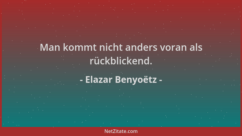 Elazar Benyoëtz - Man kommt nicht anders voran als rückblickend....