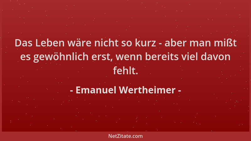 Emanuel Wertheimer - Das Leben wäre nicht so kurz - aber man mißt es gewöhnlich erst, wenn bereits viel davon fehlt....