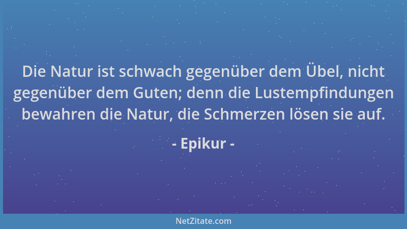 Epikur - Die Natur ist schwach gegenüber dem Übel, nicht gegenüber dem Guten; denn die Lustempfindungen bewahren die Natur,...