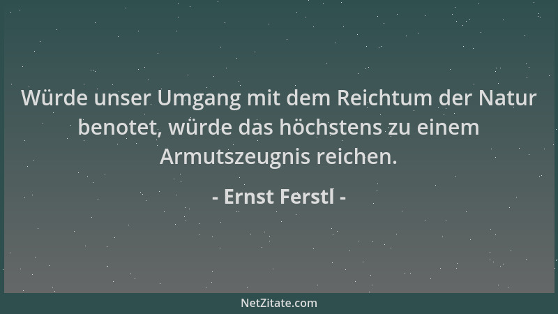 Ernst Ferstl - Würde unser Umgang mit dem Reichtum der Natur benotet, würde das höchstens zu einem Armutszeugnis reichen....