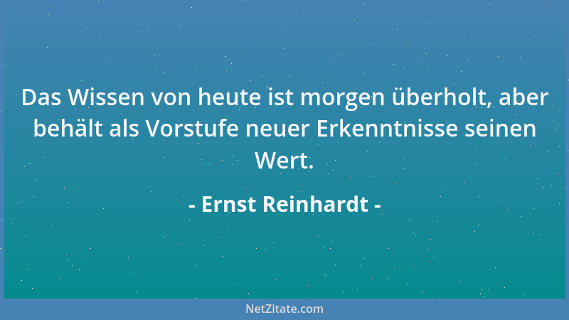 Ernst Reinhardt - Das Wissen von heute ist morgen überholt, aber behält als Vorstufe neuer Erkenntnisse seinen Wert....