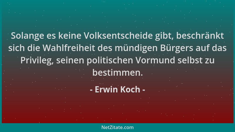 Erwin Koch - Solange es keine Volksentscheide gibt, beschränkt sich die Wahlfreiheit des mündigen Bürgers auf das Privileg,...