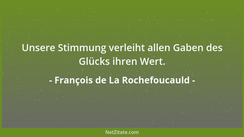 François de La Rochefoucauld - Unsere Stimmung verleiht allen Gaben des Glücks ihren Wert....