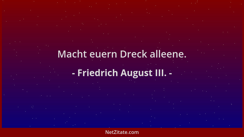 Friedrich August III. - Macht euern Dreck alleene....