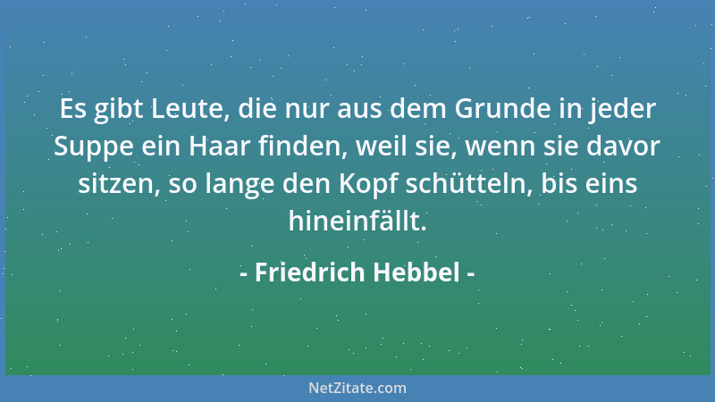 Friedrich Hebbel - Es gibt Leute, die nur aus dem Grunde in jeder Suppe ein Haar finden, weil sie, wenn sie davor sitzen, s...