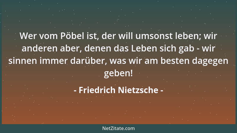 Friedrich Nietzsche - Wer vom Pöbel ist, der will umsonst leben; wir anderen aber, denen das Leben sich gab - wir sinnen im...