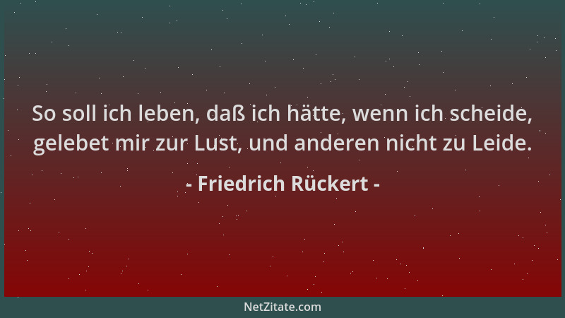Friedrich Rückert - So soll ich leben, daß ich hätte, wenn ich scheide, gelebet mir zur Lust, und anderen nicht zu Leide....
