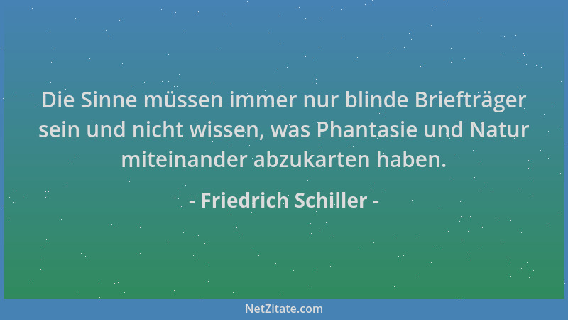 Friedrich Schiller - Die Sinne müssen immer nur blinde Briefträger sein und nicht wissen, was Phantasie und Natur miteinand...