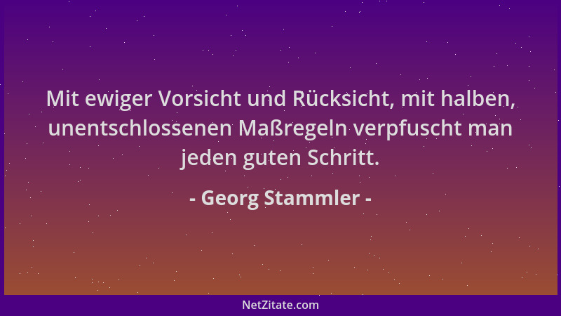 Georg Stammler - Mit ewiger Vorsicht und Rücksicht, mit halben, unentschlossenen Maßregeln verpfuscht man jeden guten Schri...