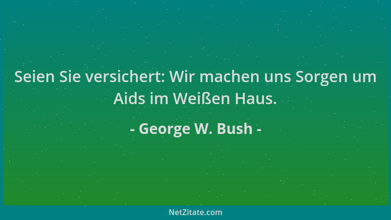 George W. Bush - Seien Sie versichert: Wir machen uns Sorgen um Aids im Weißen Haus....
