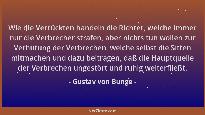 Gustav von Bunge - Wie die Verrückten handeln die Richter, welche immer nur die Verbrecher strafen, aber nichts tun wollen...