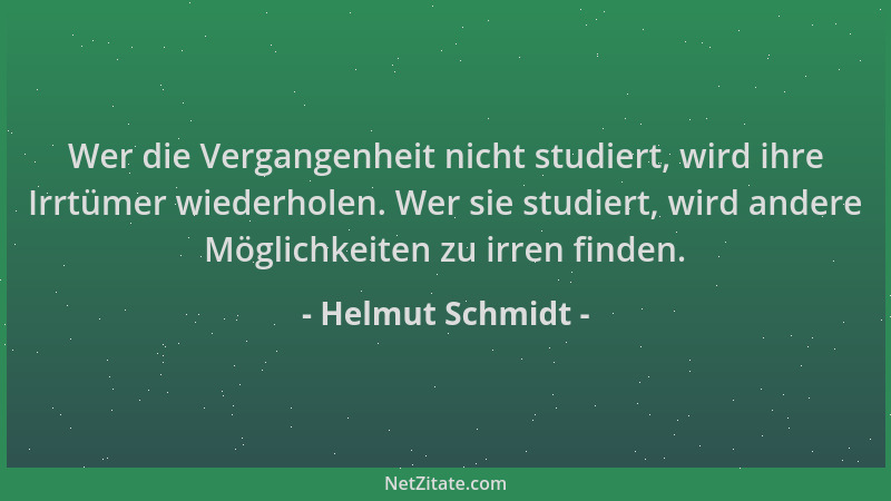 Helmut Schmidt - Wer die Vergangenheit nicht studiert, wird ihre Irrtümer wiederholen. Wer sie studiert, wird andere Möglic...