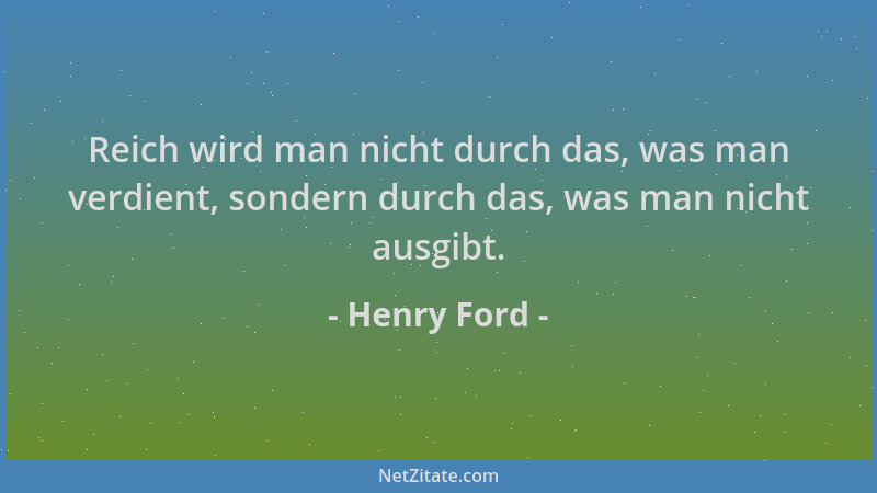 Henry Ford - Reich wird man nicht durch das, was man verdient, sondern durch das, was man nicht ausgibt....