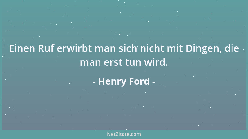Henry Ford - Einen Ruf erwirbt man sich nicht mit Dingen, die man erst tun wird....