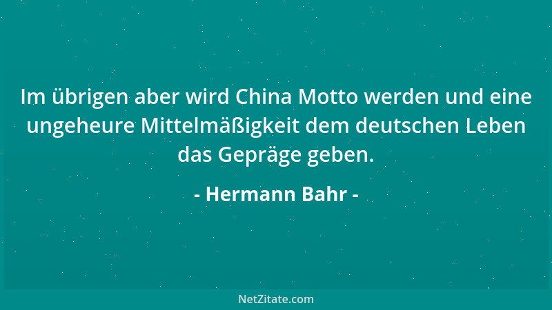 Hermann Bahr - Im übrigen aber wird China Motto werden und eine ungeheure Mittelmäßigkeit dem deutschen Leben das Gepräge g...