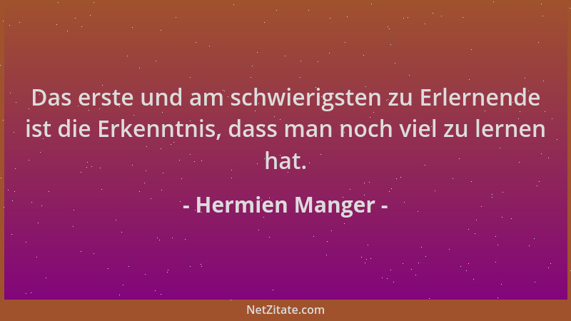 Hermien Manger - Das erste und am schwierigsten zu Erlernende ist die Erkenntnis, dass man noch viel zu lernen hat....