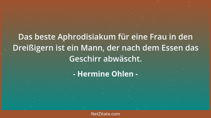 Hermine Ohlen - Das beste Aphrodisiakum für eine Frau in den Dreißigern ist ein Mann, der nach dem Essen das Geschirr abwäs...